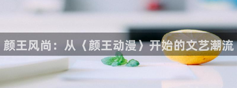 汗汗漫画在线章节列表：颜王风尚：从〈颜王动漫〉开始的文艺潮流配图