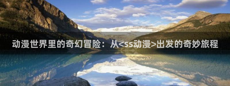 汗汗漫画电脑在线阅读:动漫世界里的奇幻冒险:从<ss动漫>出发的奇妙旅程配图