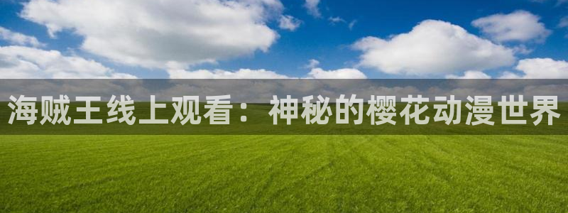 汗汗漫画免费完整版：海贼王线上观看：神秘的樱花动漫世界配图