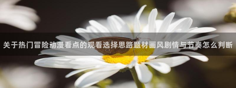 汗汗漫画章节列表：关于热门冒险动漫看点的观看选择思路题材画风剧情与节奏怎么判断配图