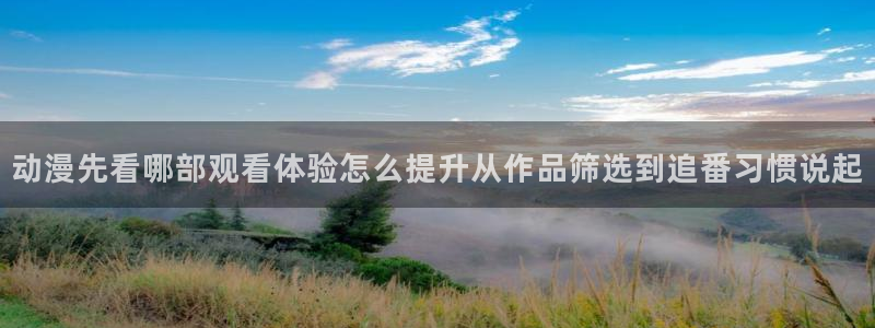 汗汗漫画每日更新：动漫先看哪部观看体验怎么提升从作品筛选到追番习惯说起配图