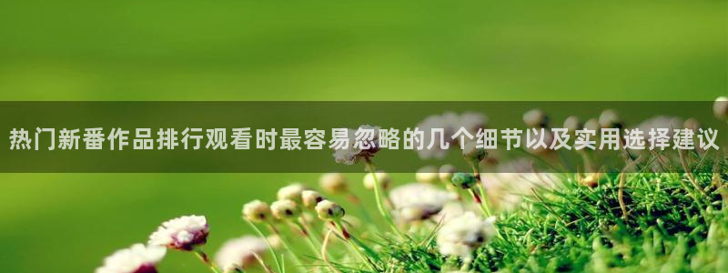汗汗漫画最新搜索：热门新番作品排行观看时最容易忽略的几个细节以及实用选择建议配图