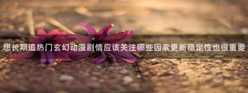 汗汗漫画阅读网：想长期追热门玄幻动漫剧情应该关注哪些因素更新稳定性也很重要配图