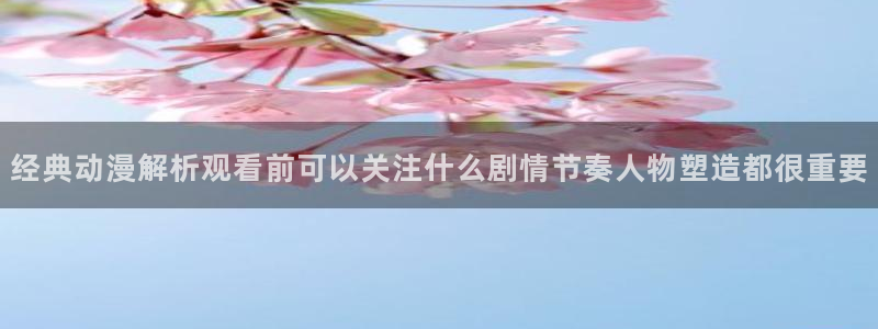 汗汗漫画中文网:经典动漫解析观看前可以关注什么剧情节奏人物塑造都很重要配图