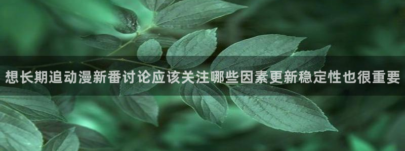 汗汗漫画网页版:想长期追动漫新番讨论应该关注哪些因素更新稳定性也很重要配图