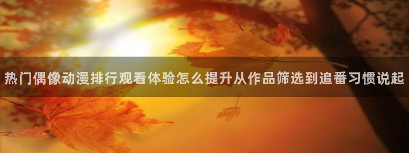 汗汗漫画章节在线:热门偶像动漫排行观看体验怎么提升从作品筛选到追番习惯说起配图