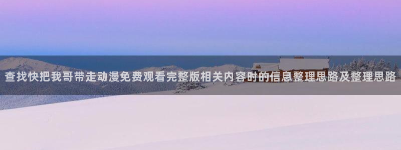 汗汗漫画免费完整版:查找快把我哥带走动漫免费观看完整版相关内容时的信息整理思路及整理思路配图