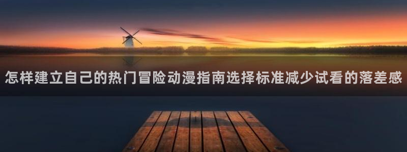 汗汗漫画搜索大全:怎样建立自己的热门冒险动漫指南选择标准减少试看的落差感配图