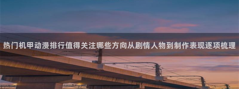 汗汗漫画搜索:热门机甲动漫排行值得关注哪些方向从剧情人物到制作表现逐项梳理配图