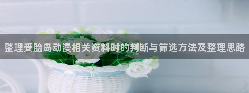 2026汗汗漫画阅读:整理受胎岛动漫相关资料时的判断与筛选方法及整理思路配图