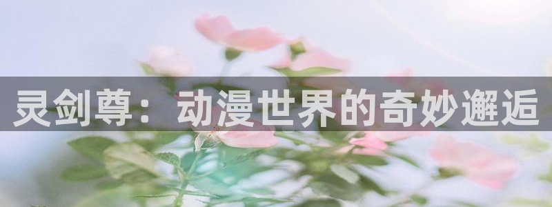 汗汗漫画更新:灵剑尊:动漫世界的奇妙邂逅配图