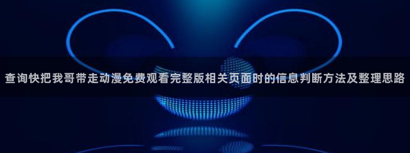 汗汗漫画人气榜单:查询快把我哥带走动漫免费观看完整版相关页面时的信息判断方法及整理思路配图