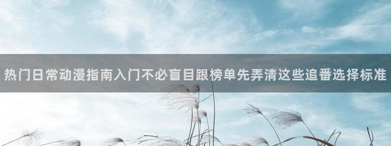 汗汗漫画最新完结:热门日常动漫指南入门不必盲目跟榜单先弄清这些追番选择标准配图